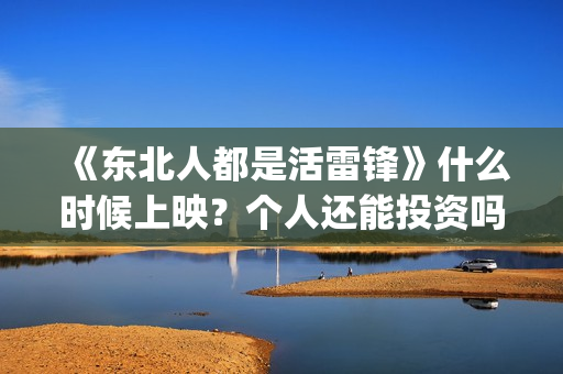 《东北人都是活雷锋》什么时候上映？个人还能投资吗？(东北人都是活雷锋动画版)
