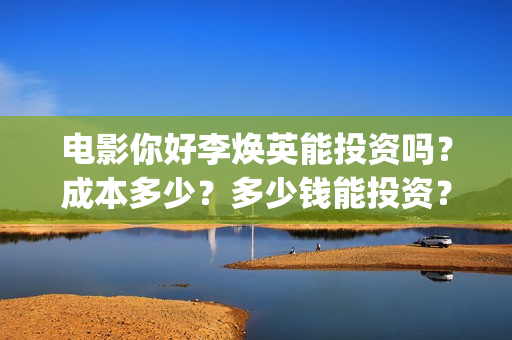 电影你好李焕英能投资吗？成本多少？多少钱能投资？(电影你好李焕英上映时间)