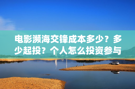 电影濒海交锋成本多少？多少起投？个人怎么投资参与？(濒海交锋片花)