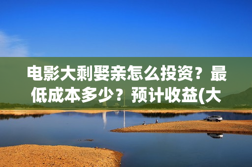 电影大剩娶亲怎么投资？最低成本多少？预计收益(大剩娶亲杀青)