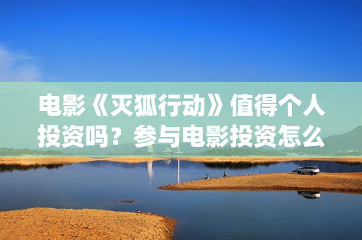 电影《灭狐行动》值得个人投资吗？参与电影投资怎么分红？怎么投资可靠？(灭狐行动啥时上映)