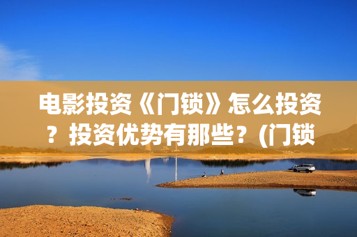 电影投资《门锁》怎么投资？投资优势有那些？(门锁电影宣传片)