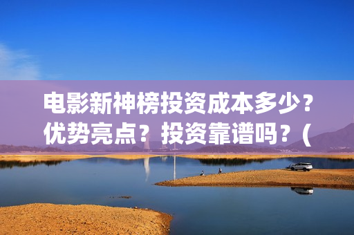 电影新神榜投资成本多少？优势亮点？投资靠谱吗？(电影新神榜投资多少钱)