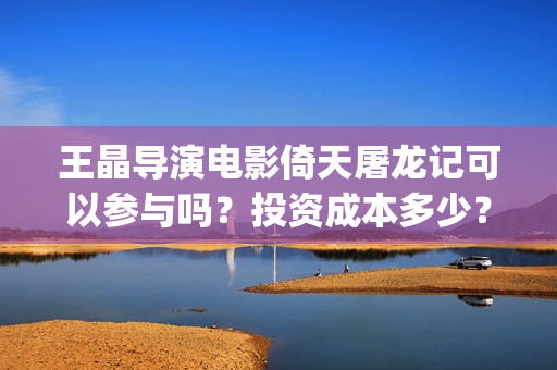 王晶导演电影倚天屠龙记可以参与吗？投资成本多少？(王晶称新倚天很暗黑)