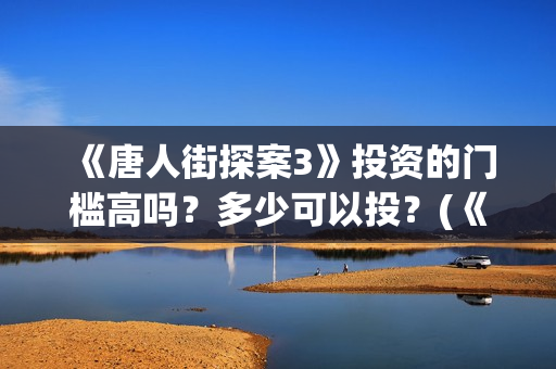 《唐人街探案3》投资的门槛高吗？多少可以投？(《唐人街探案3》高清在线观看)