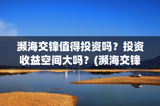 濒海交锋值得投资吗？投资收益空间大吗？(濒海交锋能投吗)