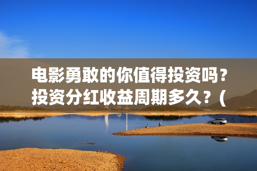 电影勇敢的你值得投资吗？投资分红收益周期多久？(勇敢的你电影最近动态)