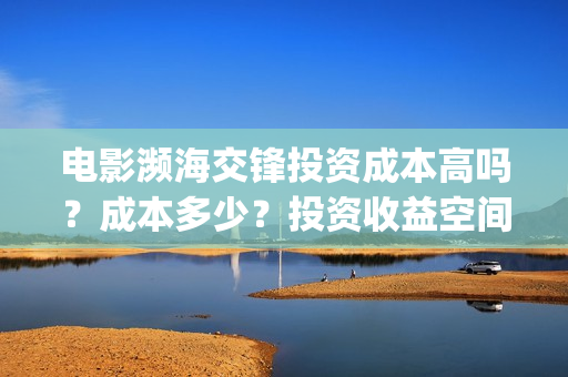 电影濒海交锋投资成本高吗？成本多少？投资收益空间大吗？(电影濒海交锋可以投资吗?)