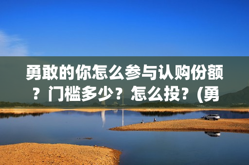 勇敢的你怎么参与认购份额？门槛多少？怎么投？(勇敢的你怎不上映)