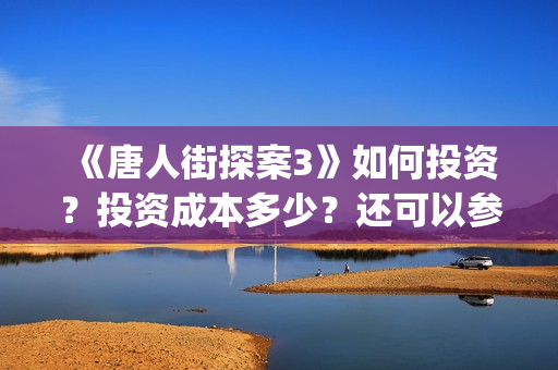 《唐人街探案3》如何投资？投资成本多少？还可以参与？(唐人街探案3在线观看免费版1080p)