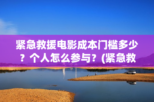 紧急救援电影成本门槛多少？个人怎么参与？(紧急救援电影片段)