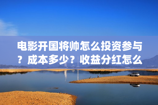 电影开国将帅怎么投资参与？成本多少？收益分红怎么算？(开国将帅主演)