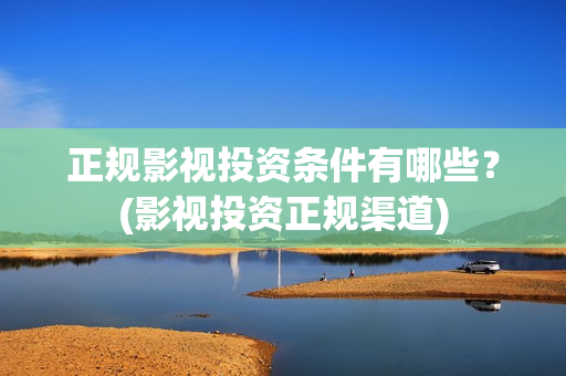 正规影视投资条件有哪些？(影视投资正规渠道)