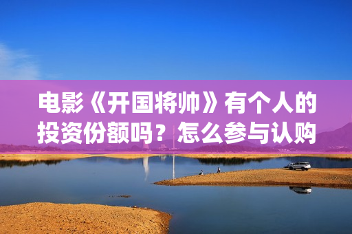 电影《开国将帅》有个人的投资份额吗？怎么参与认购？(电影《开国将帅授衔1955》豆瓣评分)