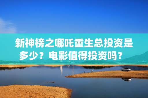 新神榜之哪吒重生总投资是多少？电影值得投资吗？ (新神榜哪吒重生海报图片)