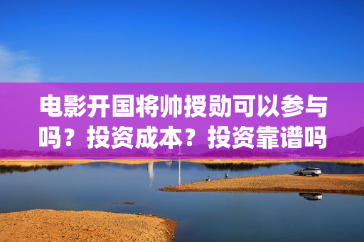 电影开国将帅授勋可以参与吗？投资成本？投资靠谱吗 (电影开国将帅授衔1955完整版)