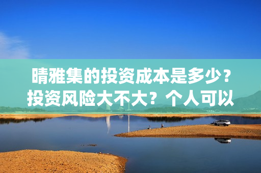 晴雅集的投资成本是多少？投资风险大不大？个人可以参与吗？ (晴雅集斥资多少)