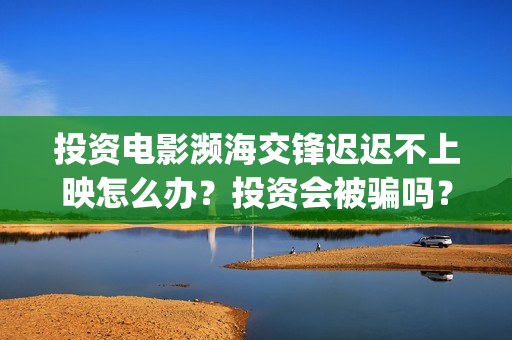 投资电影濒海交锋迟迟不上映怎么办？投资会被骗吗？(电影濒海交锋可以投资吗?)