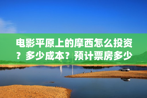 电影平原上的摩西怎么投资？多少成本？预计票房多少？(《平原上的摩西》迷雾剧场)