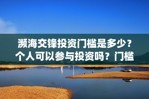 濒海交锋投资门槛是多少？个人可以参与投资吗？门槛是多少？(濒海交锋预告)