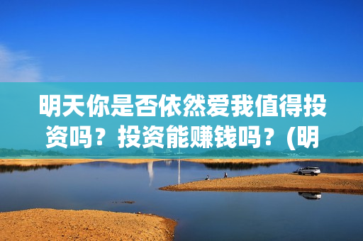 明天你是否依然爱我值得投资吗？投资能赚钱吗？(明天你是否依然爱我免费观看)