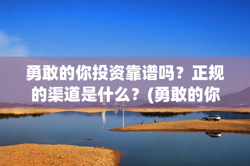 勇敢的你投资靠谱吗？正规的渠道是什么？(勇敢的你值不值得投资)