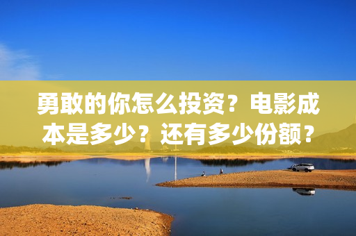 勇敢的你怎么投资？电影成本是多少？还有多少份额？(勇敢的你值不值得投资)