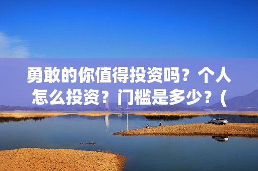勇敢的你值得投资吗？个人怎么投资？门槛是多少？(勇敢的你成本多少)