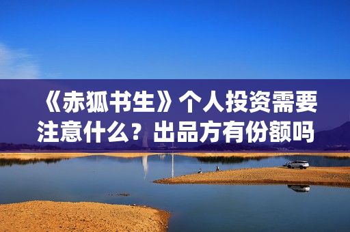 《赤狐书生》个人投资需要注意什么？出品方有份额吗？(《赤狐书生》剧情)