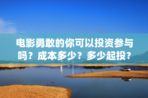 电影勇敢的你可以投资参与吗？成本多少？多少起投？(电影《勇敢的你》)