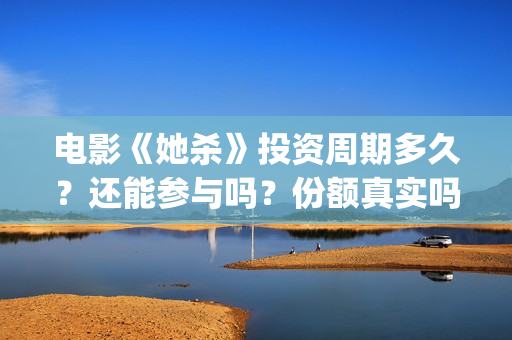 电影《她杀》投资周期多久？还能参与吗？份额真实吗？(她杀电影原著)