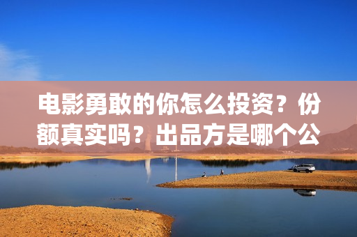 电影勇敢的你怎么投资？份额真实吗？出品方是哪个公司？(电影勇敢的你怎么拍的)
