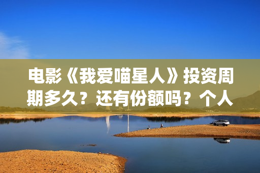 电影《我爱喵星人》投资周期多久？还有份额吗？个人如何参与？(电影《我爱喵星人》在线观看)
