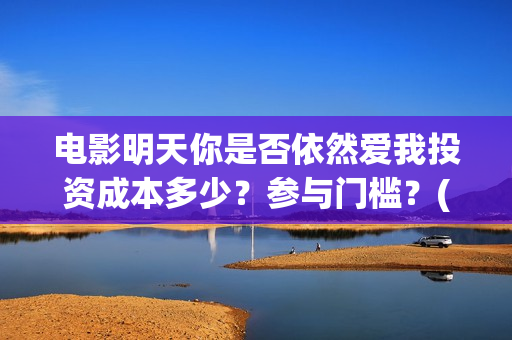 电影明天你是否依然爱我投资成本多少？参与门槛？(明天你是否爱我电影在线播放)