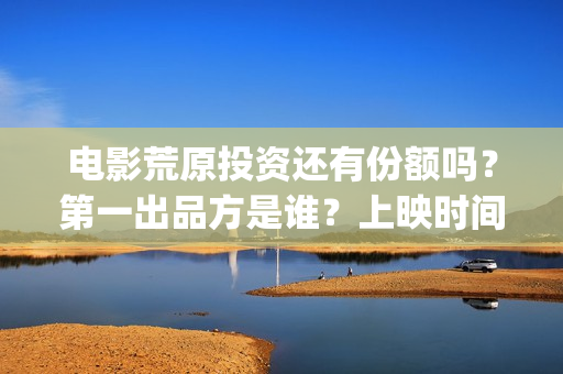 电影荒原投资还有份额吗？第一出品方是谁？上映时间？(荒原这部电视剧怎么样)