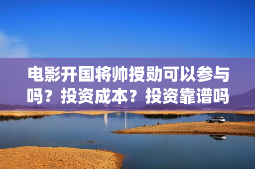 电影开国将帅授勋可以参与吗？投资成本？投资靠谱吗(开国将帅授勋电影)