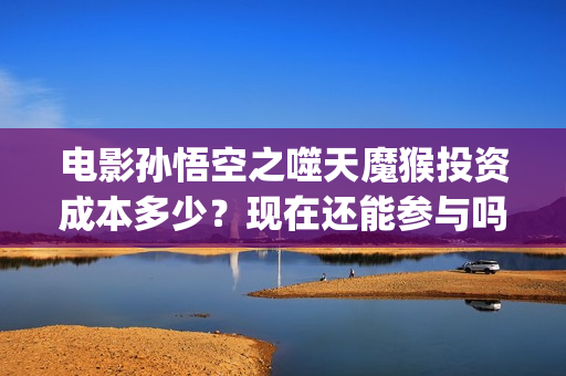 电影孙悟空之噬天魔猴投资成本多少？现在还能参与吗？(孙悟空之噬天魔猴免费播放)