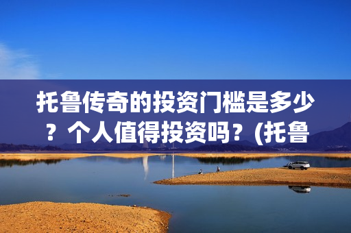 托鲁传奇的投资门槛是多少？个人值得投资吗？(托鲁斯山脉地图)
