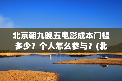 北京朝九晚五电影成本门槛多少？个人怎么参与？(北京朝九晚五在线)