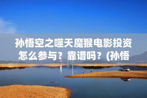 孙悟空之噬天魔猴电影投资怎么参与？靠谱吗？(孙悟空之噬天魔猴免费)