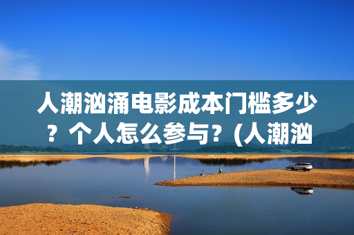 人潮汹涌电影成本门槛多少？个人怎么参与？(人潮汹涌什么电影)