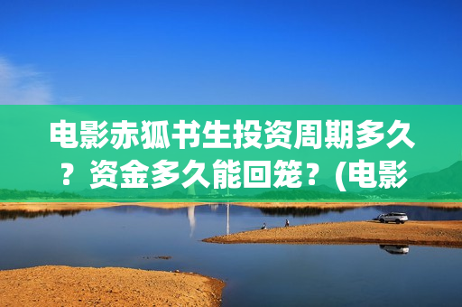 电影赤狐书生投资周期多久？资金多久能回笼？(电影 赤狐书生)