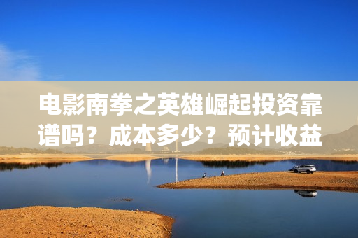 电影南拳之英雄崛起投资靠谱吗？成本多少？预计收益(南拳之英雄崛起播出时间)