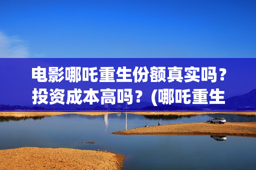 电影哪吒重生份额真实吗？投资成本高吗？(哪吒重生电影叫什么名字)