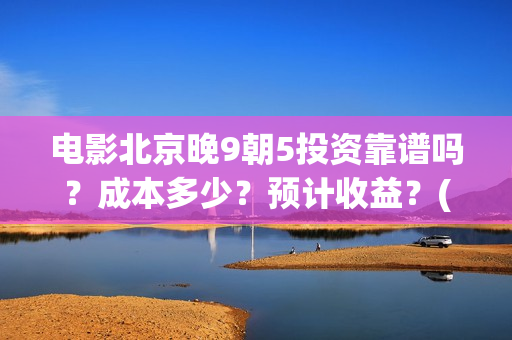 电影北京晚9朝5投资靠谱吗？成本多少？预计收益？(北京晚9朝5百度百科)