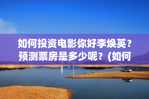 如何投资电影你好李焕英？预测票房是多少呢？(如何投资电影你的股票)