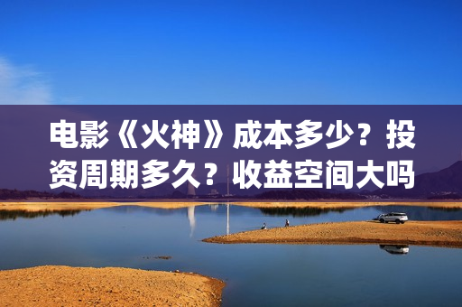 电影《火神》成本多少？投资周期多久？收益空间大吗？(火神连续剧)