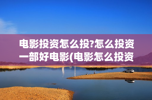 电影投资怎么投?怎么投资一部好电影(电影怎么投资?有平台吗?)