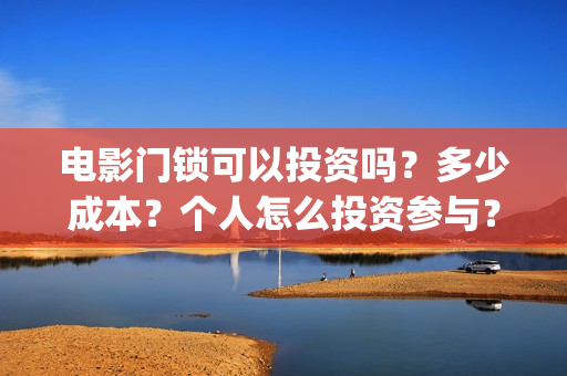 电影门锁可以投资吗？多少成本？个人怎么投资参与？(电影门锁在哪个软件可以看)