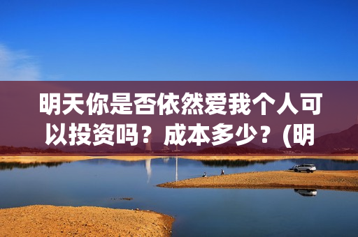 明天你是否依然爱我个人可以投资吗？成本多少？(明天你是否依然爱我这首歌表达的意思)